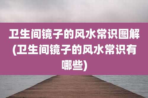 卫生间镜子的风水常识图解(卫生间镜子的风水常识有哪些)