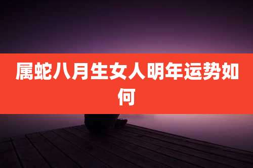 属蛇八月生女人明年运势如何