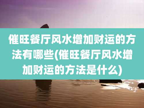 催旺餐厅风水增加财运的方法有哪些(催旺餐厅风水增加财运的方法是什么)