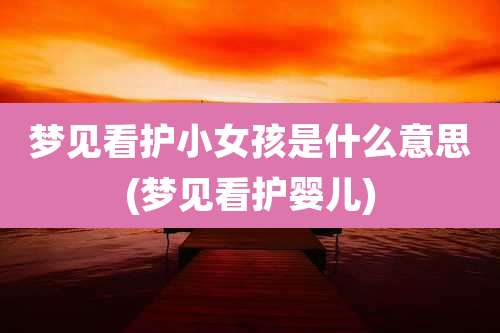 梦见看护小女孩是什么意思(梦见看护婴儿)