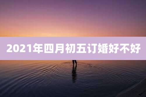 2021年四月初五订婚好不好