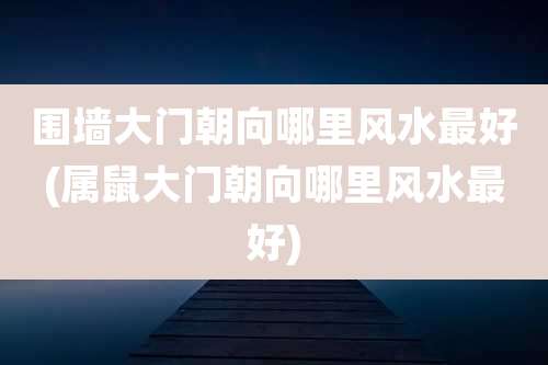 围墙大门朝向哪里风水最好(属鼠大门朝向哪里风水最好)