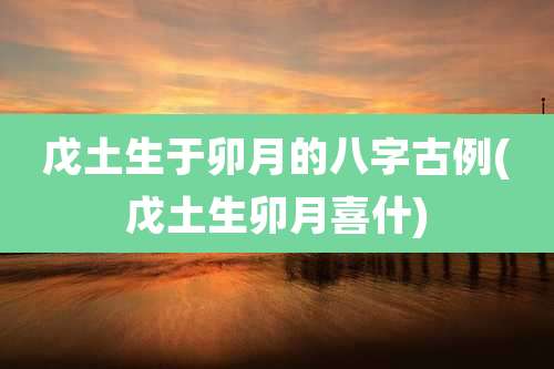 戊土生于卯月的八字古例(戊土生卯月喜什)