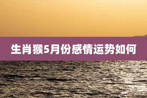 生肖猴5月份感情运势如何