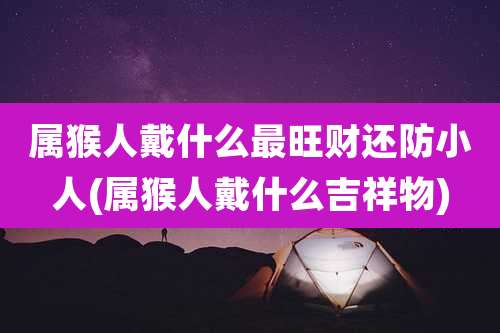 属猴人戴什么最旺财还防小人(属猴人戴什么吉祥物)