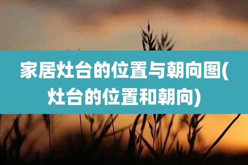 家居灶台的位置与朝向图(灶台的位置和朝向)