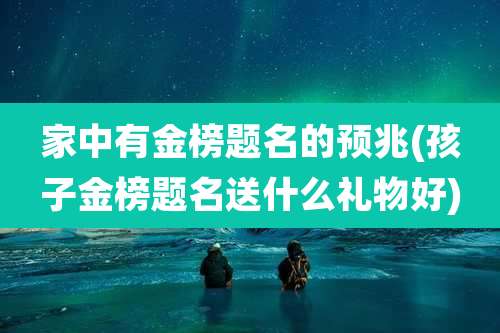 家中有金榜题名的预兆(孩子金榜题名送什么礼物好)