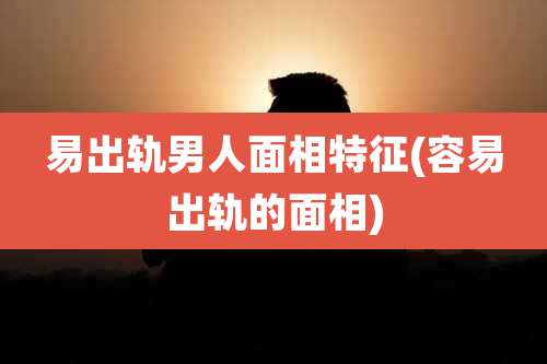 易出轨男人面相特征(容易出轨的面相)