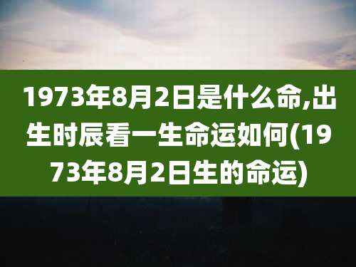 1973年8月2日是什么命,出生时辰看一生命运如何(1973年8月2日生的命运)