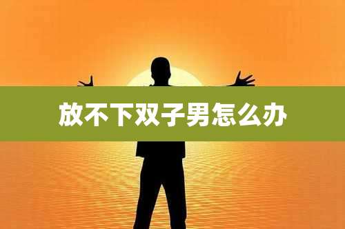 放不下双子男怎么办