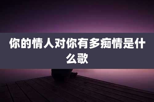 你的情人对你有多痴情是什么歌