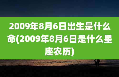 2009年8月6日出生是什么命(2009年8月6日是什么星座农历)