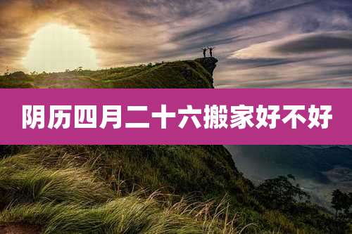 阴历四月二十六搬家好不好