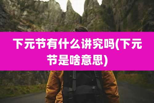 下元节有什么讲究吗(下元节是啥意思)