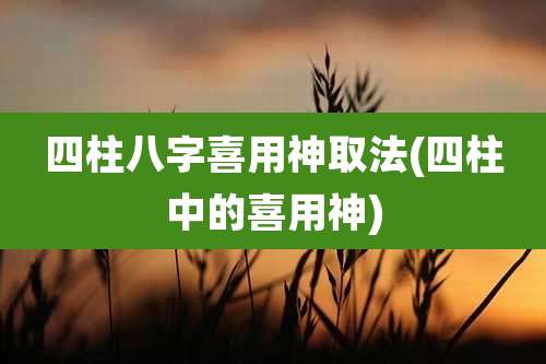 四柱八字喜用神取法(四柱中的喜用神)