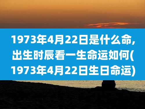 1973年4月22日是什么命,出生时辰看一生命运如何(1973年4月22日生日命运)