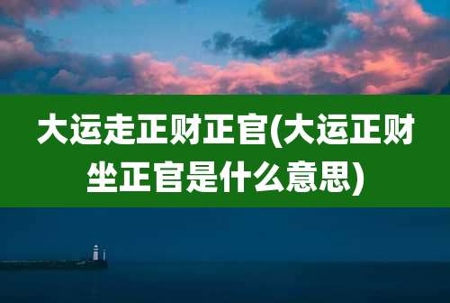 大运走正财正官(大运正财坐正官是什么意思)