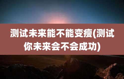 测试未来能不能变瘦(测试你未来会不会成功)