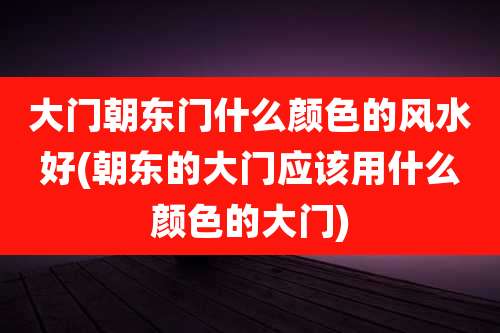 大门朝东门什么颜色的风水好(朝东的大门应该用什么颜色的大门)