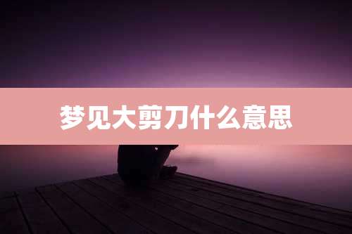 梦见大剪刀什么意思