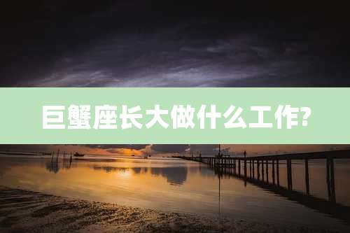 巨蟹座长大做什么工作?