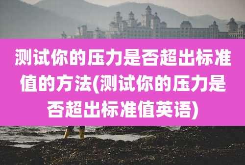 测试你的压力是否超出标准值的方法(测试你的压力是否超出标准值英语)