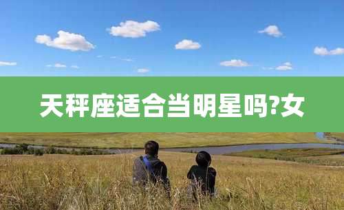 天秤座适合当明星吗?女