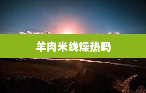 羊肉米线燥热吗