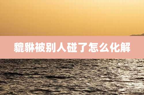 貔貅被别人碰了怎么化解