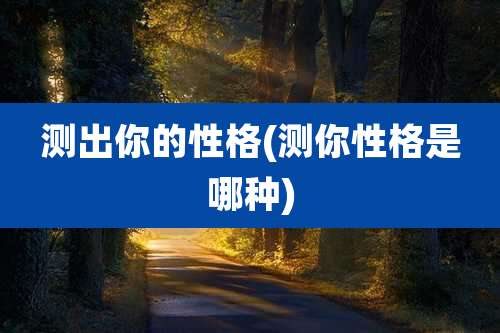 测出你的性格(测你性格是哪种)