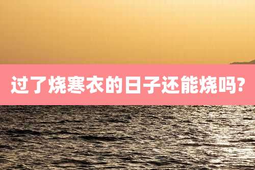 过了烧寒衣的日子还能烧吗?