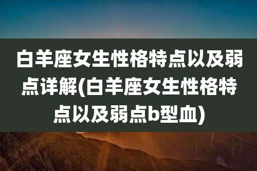 白羊座女生性格特点以及弱点详解(白羊座女生性格特点以及弱点b型血)
