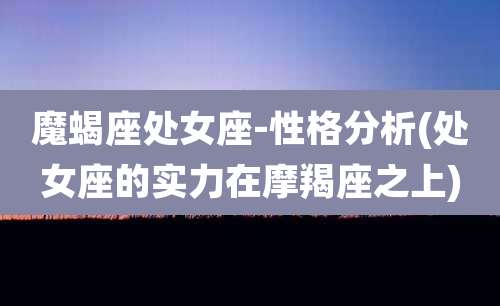 魔蝎座处女座-性格分析(处女座的实力在摩羯座之上)