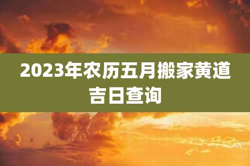 2023年农历五月搬家黄道吉日查询