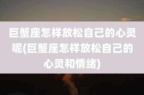 巨蟹座怎样放松自己的心灵呢(巨蟹座怎样放松自己的心灵和情绪)