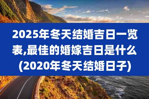 2025年冬天结婚吉日一览表,最佳的婚嫁吉日是什么(2020年冬天结婚日子)