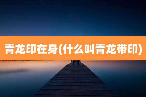青龙印在身(什么叫青龙带印)