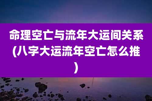 命理空亡与流年大运间关系(八字大运流年空亡怎么推)