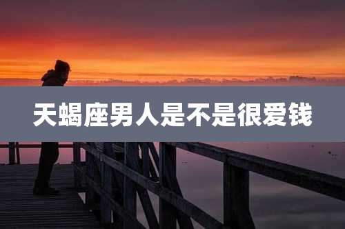 天蝎座男人是不是很爱钱