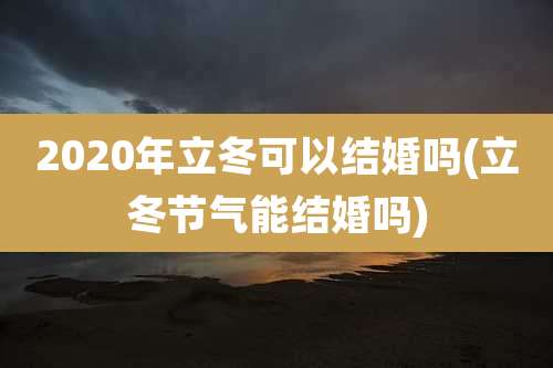 2020年立冬可以结婚吗(立冬节气能结婚吗)