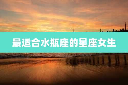 最适合水瓶座的星座女生