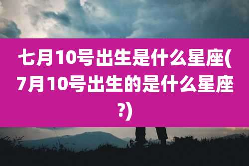 七月10号出生是什么星座(7月10号出生的是什么星座?)
