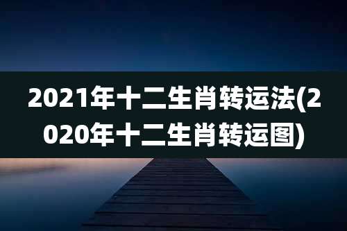 2021年十二生肖转运法(2020年十二生肖转运图)