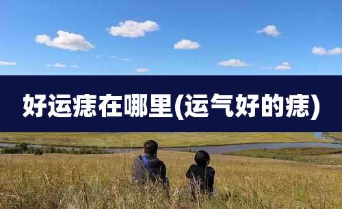 好运痣在哪里(运气好的痣)