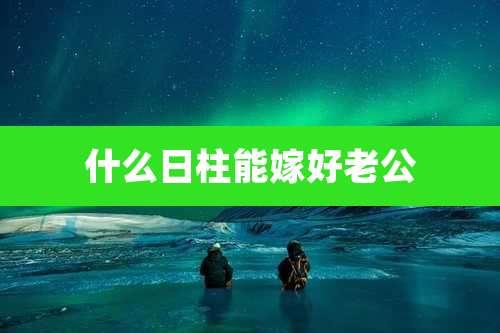 什么日柱能嫁好老公