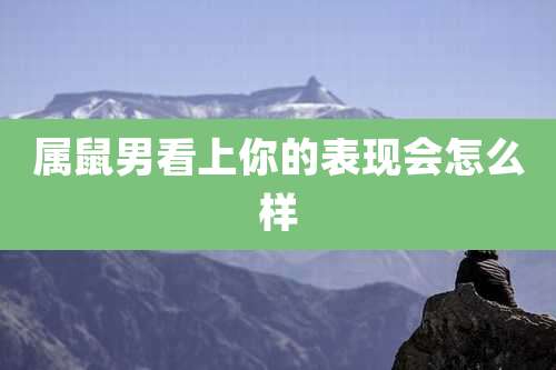 属鼠男看上你的表现会怎么样