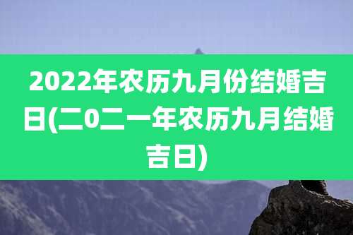 2022年农历九月份结婚吉日(二0二一年农历九月结婚吉日)