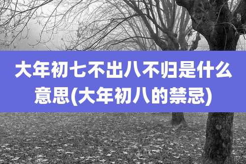 大年初七不出八不归是什么意思(大年初八的禁忌)