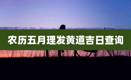 农历五月理发黄道吉日查询