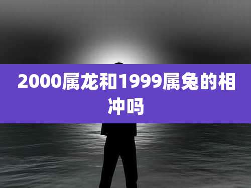 2000属龙和1999属兔的相冲吗